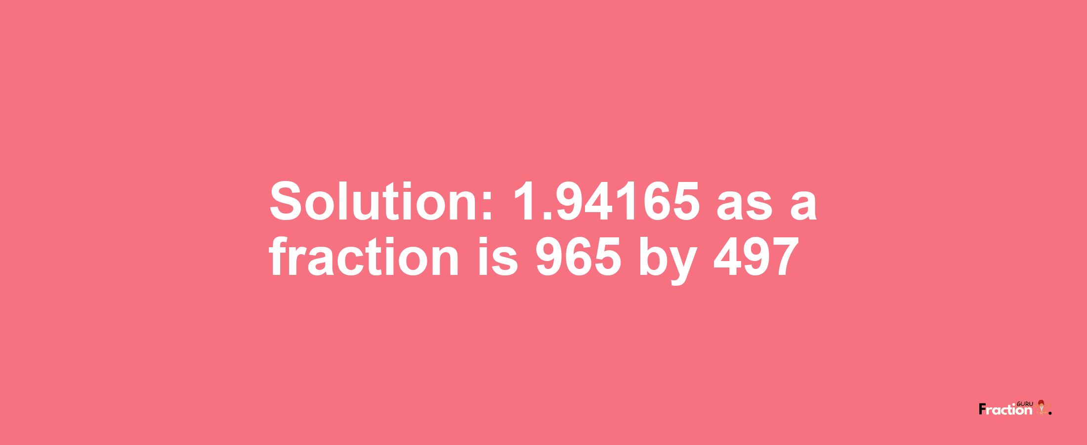 Solution:1.94165 as a fraction is 965/497